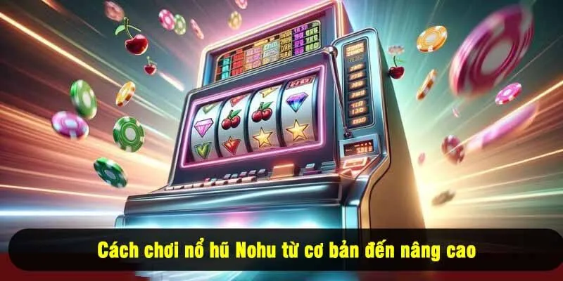 Cách chơi nổ hũ Nohu từ cơ bản đến nâng cao