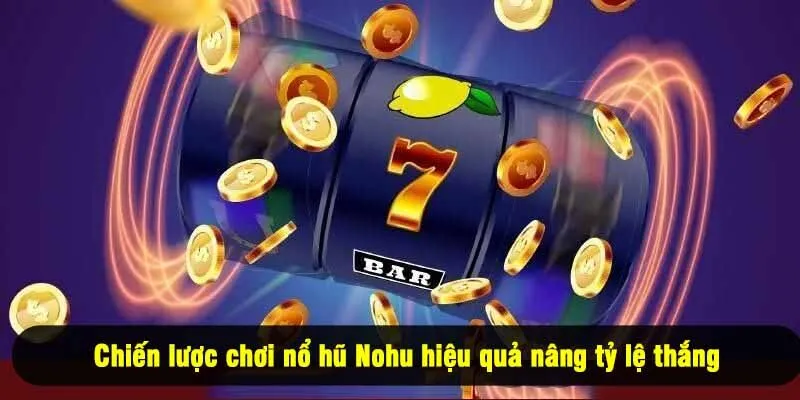 Chiến lược chơi nổ hũ Nohu hiệu quả nâng tỷ lệ thắng