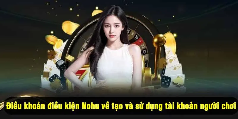 Điều khoản điều kiện Nohu về tạo và sử dụng tài khoản người chơi