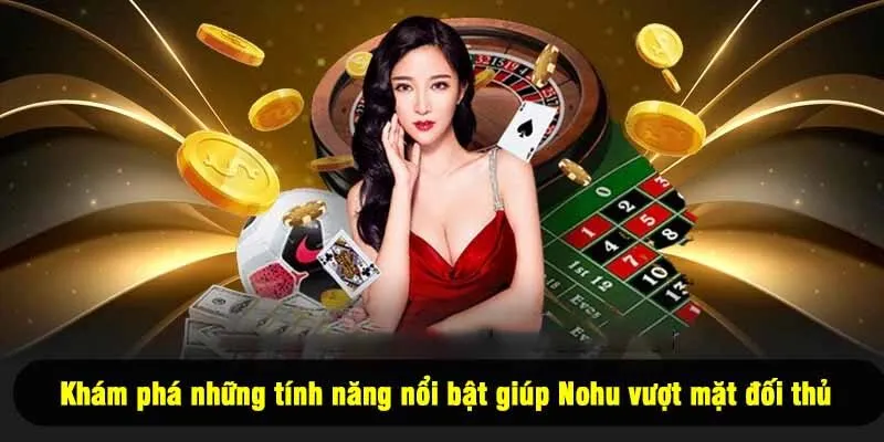 Khám phá những tính năng nổi bật giúp Nohu vượt mặt đối thủ