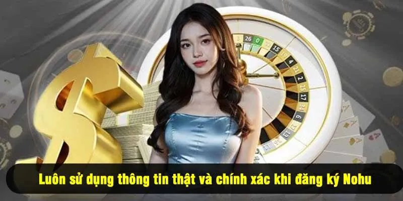 Luôn sử dụng thông tin thật và chính xác khi đăng ký Nohu