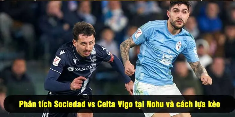 Phân tích Sociedad vs Celta Vigo tại Nohu và cách lựa kèo