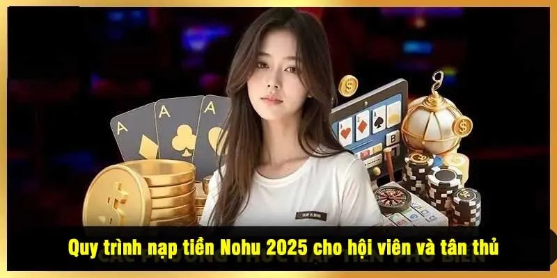 Quy trình nạp tiền Nohu 2025 cho hội viên và tân thủ