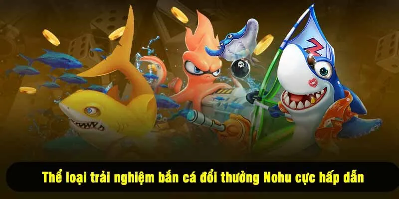 Thể loại trải nghiệm bắn cá đổi thưởng Nohu cực hấp dẫn